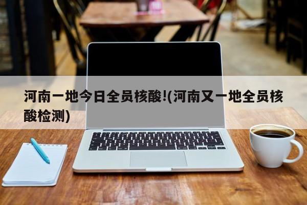 河南一地今日全员核酸!(河南又一地全员核酸检测)