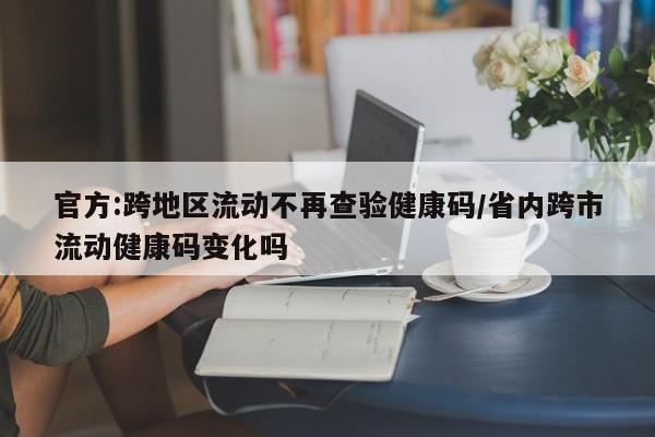 官方:跨地区流动不再查验健康码/省内跨市流动健康码变化吗