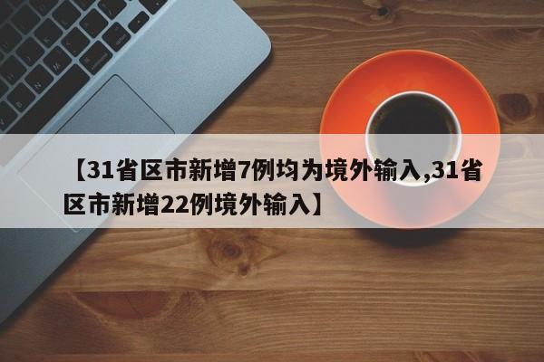 【31省区市新增7例均为境外输入,31省区市新增22例境外输入】