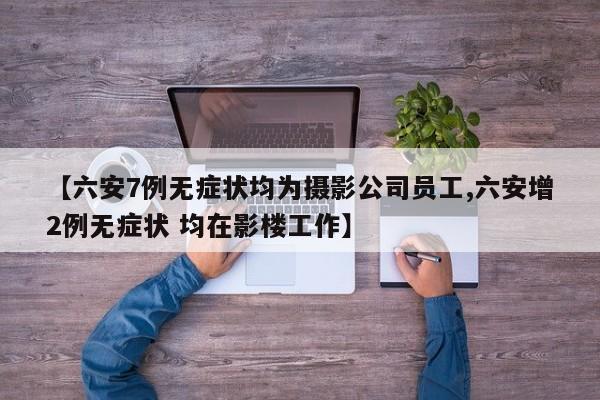 【六安7例无症状均为摄影公司员工,六安增2例无症状 均在影楼工作】
