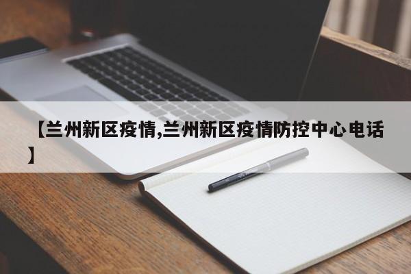 【兰州新区疫情,兰州新区疫情防控中心电话】