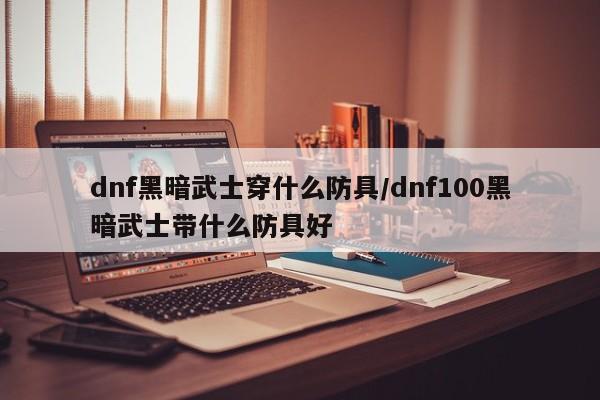 dnf黑暗武士穿什么防具/dnf100黑暗武士带什么防具好