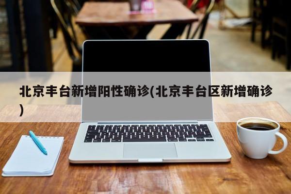 北京丰台新增阳性确诊(北京丰台区新增确诊)