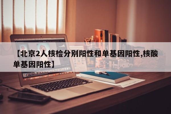 【北京2人核检分别阳性和单基因阳性,核酸单基因阳性】