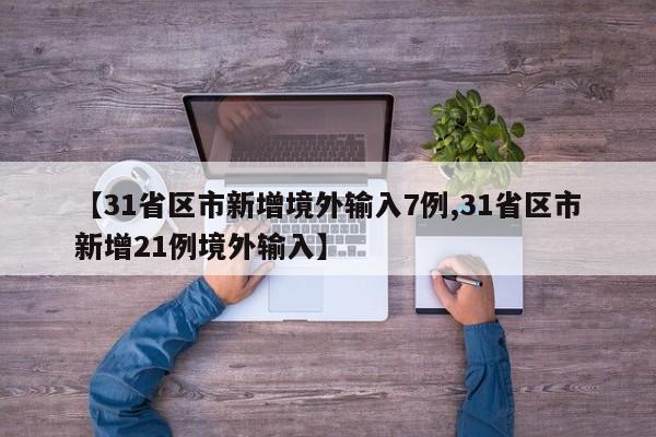 【31省区市新增境外输入7例,31省区市新增21例境外输入】