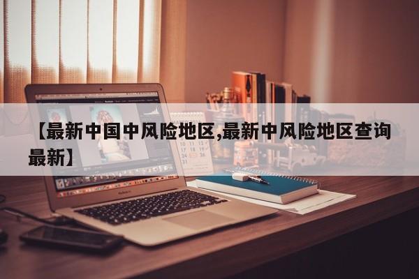 【最新中国中风险地区,最新中风险地区查询最新】
