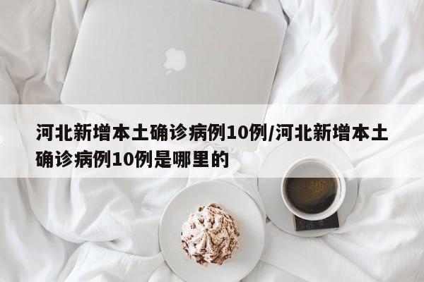 河北新增本土确诊病例10例/河北新增本土确诊病例10例是哪里的