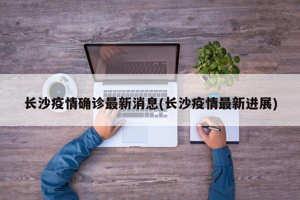 长沙疫情确诊最新消息(长沙疫情最新进展)