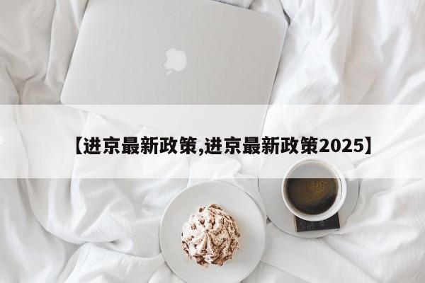 【进京最新政策,进京最新政策2025】