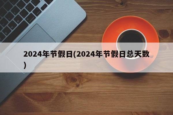 2024年节假日(2024年节假日总天数)