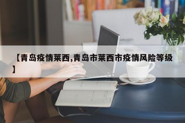 【青岛疫情莱西,青岛市莱西市疫情风险等级】