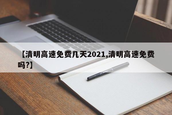 【清明高速免费几天2021,清明高速免费吗?】