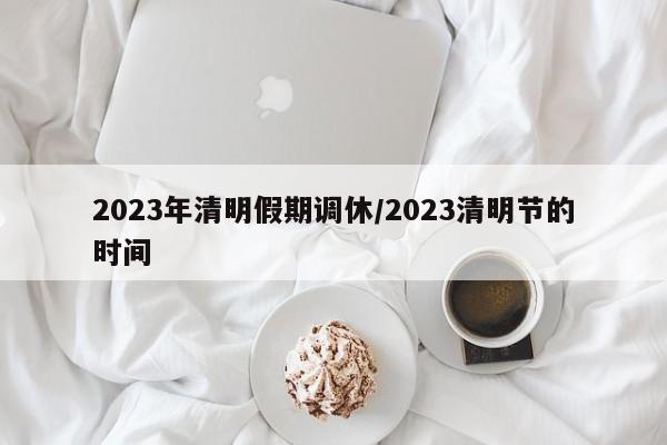 2023年清明假期调休/2023清明节的时间