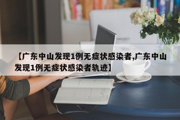 【广东中山发现1例无症状感染者,广东中山发现1例无症状感染者轨迹】