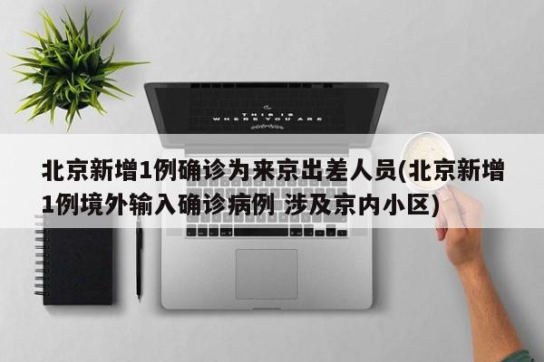 北京新增1例确诊为来京出差人员(北京新增1例境外输入确诊病例 涉及京内小区)