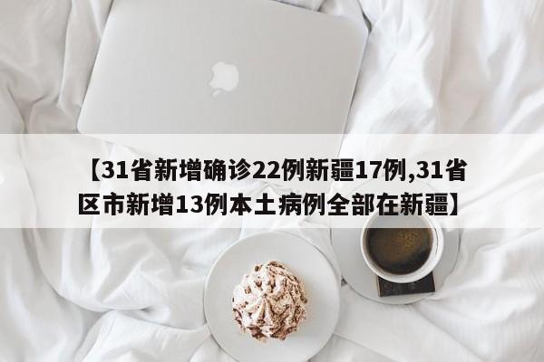 【31省新增确诊22例新疆17例,31省区市新增13例本土病例全部在新疆】