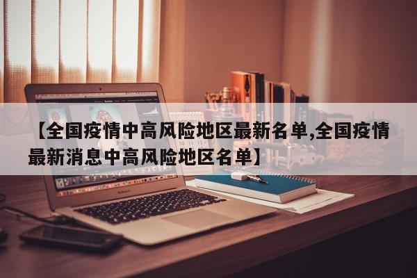 【全国疫情中高风险地区最新名单,全国疫情最新消息中高风险地区名单】