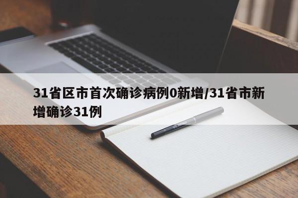 31省区市首次确诊病例0新增/31省市新增确诊31例