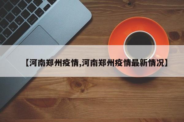 【河南郑州疫情,河南郑州疫情最新情况】
