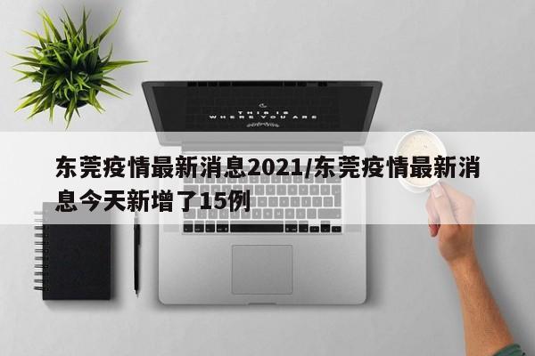 东莞疫情最新消息2021/东莞疫情最新消息今天新增了15例