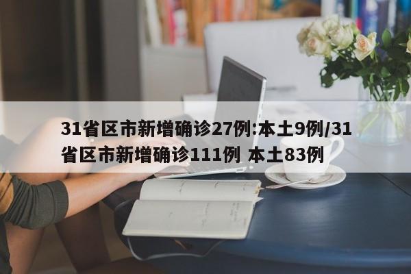31省区市新增确诊27例:本土9例/31省区市新增确诊111例 本土83例