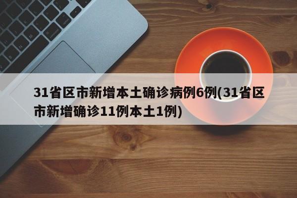 31省区市新增本土确诊病例6例(31省区市新增确诊11例本土1例)