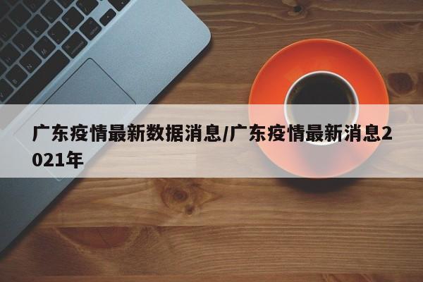 广东疫情最新数据消息/广东疫情最新消息2021年