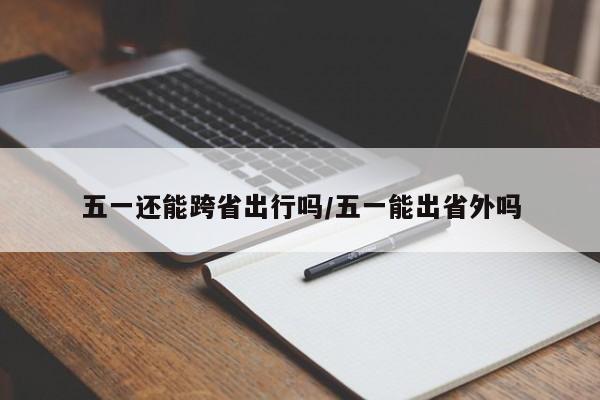 五一还能跨省出行吗/五一能出省外吗
