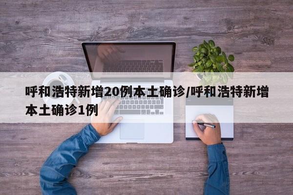 呼和浩特新增20例本土确诊/呼和浩特新增本土确诊1例