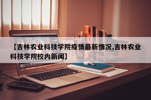 【吉林农业科技学院疫情最新情况,吉林农业科技学院校内新闻】