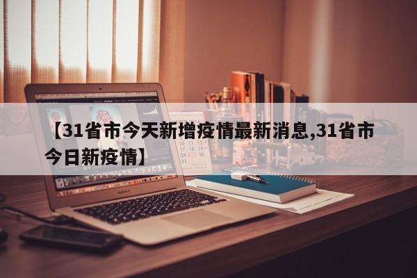 【31省市今天新增疫情最新消息,31省市今日新疫情】