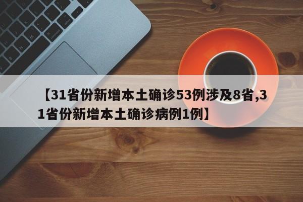 【31省份新增本土确诊53例涉及8省,31省份新增本土确诊病例1例】