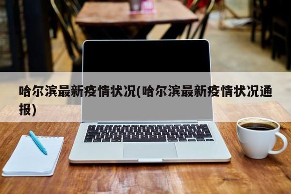 哈尔滨最新疫情状况(哈尔滨最新疫情状况通报)