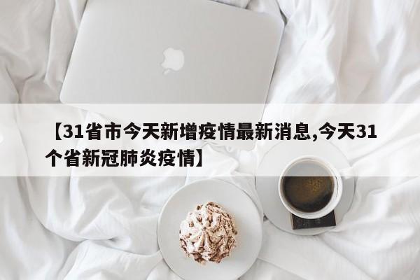 【31省市今天新增疫情最新消息,今天31个省新冠肺炎疫情】