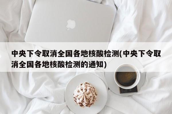 中央下令取消全国各地核酸检测(中央下令取消全国各地核酸检测的通知)