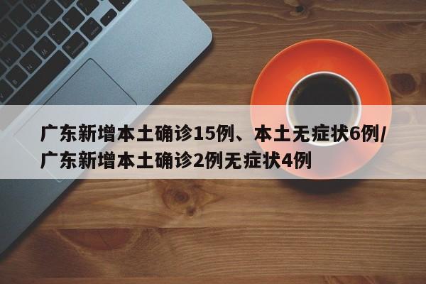 广东新增本土确诊15例、本土无症状6例/广东新增本土确诊2例无症状4例