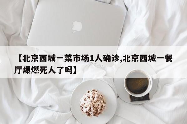 【北京西城一菜市场1人确诊,北京西城一餐厅爆燃死人了吗】