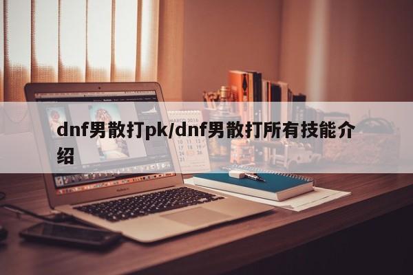 dnf男散打pk/dnf男散打所有技能介绍
