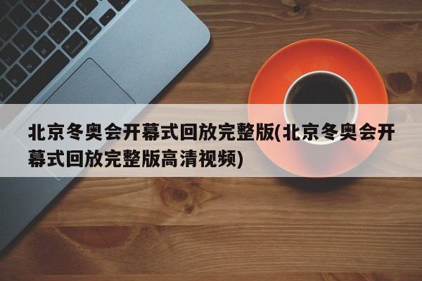 北京冬奥会开幕式回放完整版(北京冬奥会开幕式回放完整版高清视频)