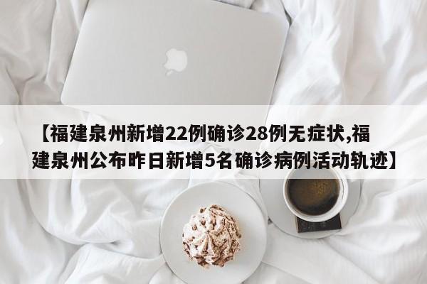 【福建泉州新增22例确诊28例无症状,福建泉州公布昨日新增5名确诊病例活动轨迹】
