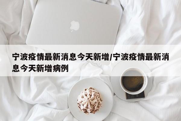 宁波疫情最新消息今天新增/宁波疫情最新消息今天新增病例
