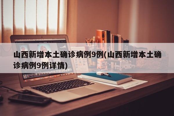 山西新增本土确诊病例9例(山西新增本土确诊病例9例详情)