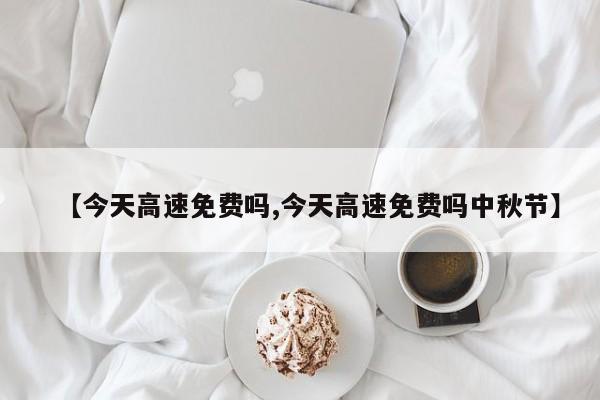 【今天高速免费吗,今天高速免费吗中秋节】