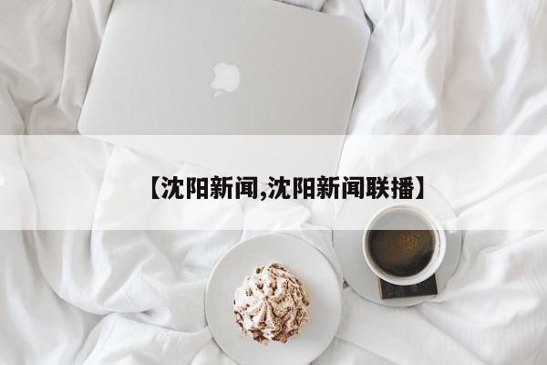 【沈阳新闻,沈阳新闻联播】