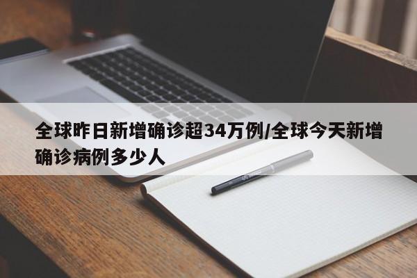 全球昨日新增确诊超34万例/全球今天新增确诊病例多少人