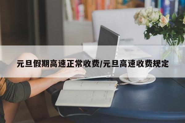 元旦假期高速正常收费/元旦高速收费规定