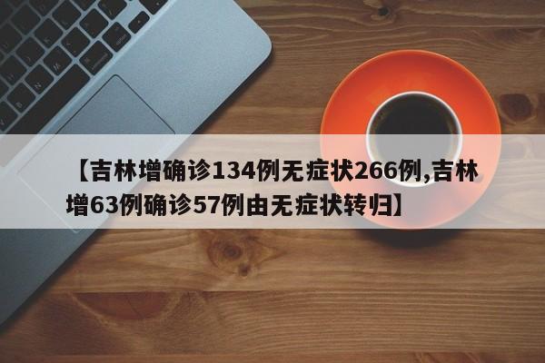 【吉林增确诊134例无症状266例,吉林增63例确诊57例由无症状转归】