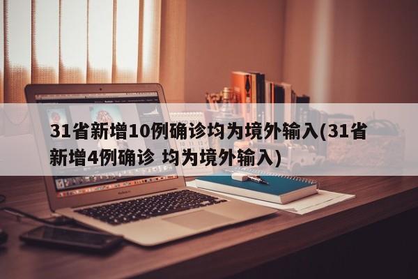 31省新增10例确诊均为境外输入(31省新增4例确诊 均为境外输入)