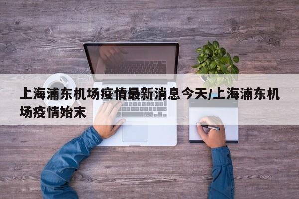 上海浦东机场疫情最新消息今天/上海浦东机场疫情始末