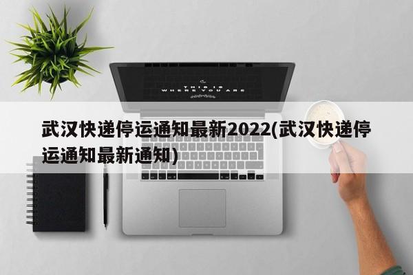 武汉快递停运通知最新2022(武汉快递停运通知最新通知)